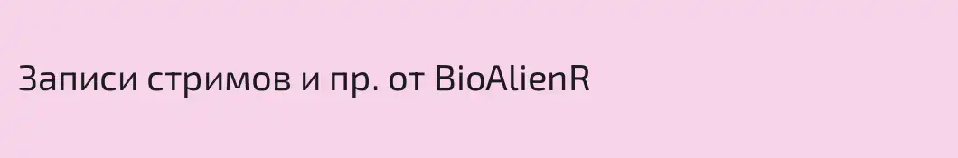 Записи стримов и пр. от BioAlienR